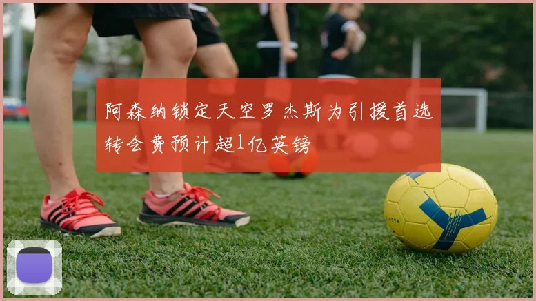 阿森纳锁定天空罗杰斯为引援首选转会费预计超1亿英镑