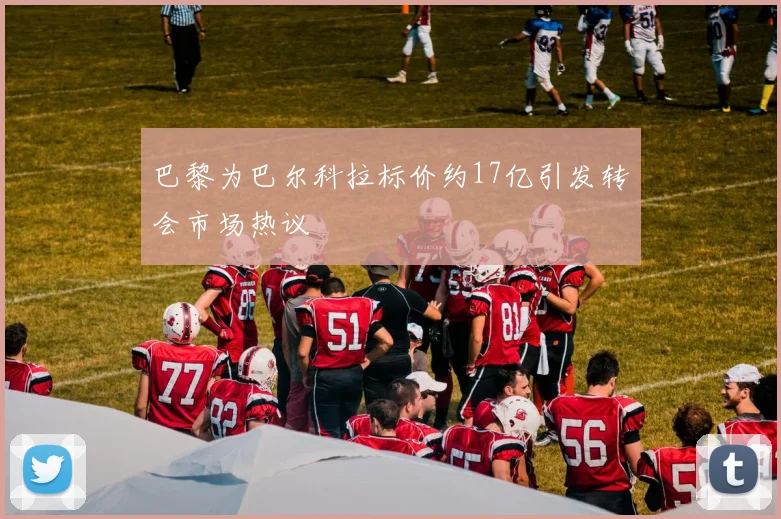 巴黎为巴尔科拉标价约17亿引发转会市场热议