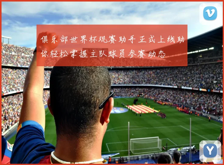俱乐部世界杯观赛助手正式上线助你轻松掌握主队球员参赛动态