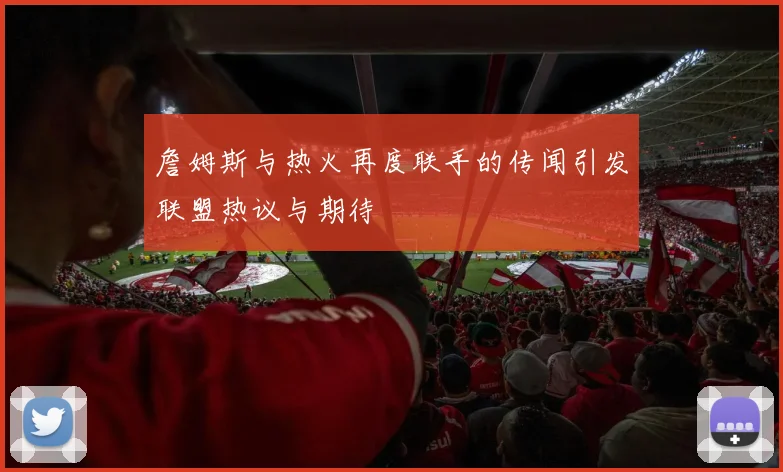詹姆斯与热火再度联手的传闻引发联盟热议与期待