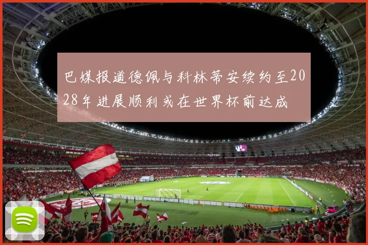 巴媒报道德佩与科林蒂安续约至2028年进展顺利或在世界杯前达成