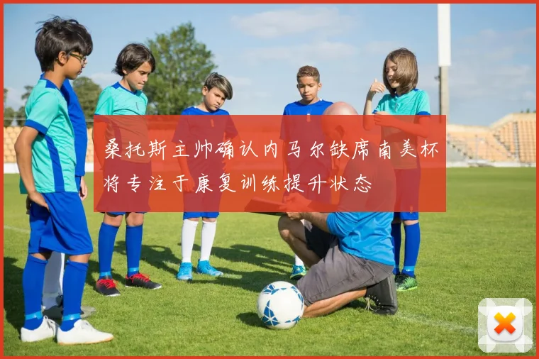 桑托斯主帅确认内马尔缺席南美杯将专注于康复训练提升状态