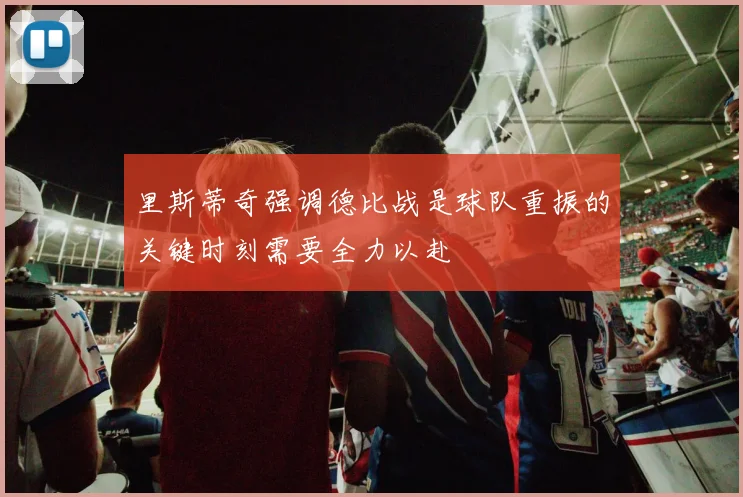 里斯蒂奇强调德比战是球队重振的关键时刻需要全力以赴