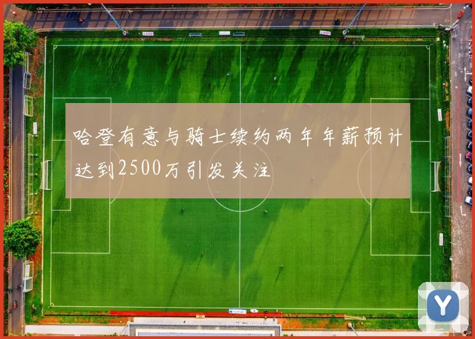 哈登有意与骑士续约两年年薪预计达到2500万引发关注