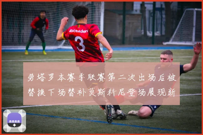 劳塔罗本赛季联赛第二次出场后被替换下场替补莫斯科尼登场展现新机会