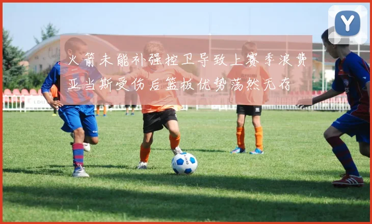 火箭未能补强控卫导致上赛季浪费亚当斯受伤后篮板优势荡然无存