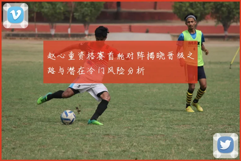 赵心童资格赛首轮对阵揭晓晋级之路与潜在冷门风险分析