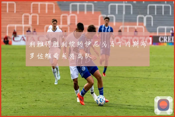 利雅得胜利续约伊尼戈马丁内斯布罗佐维奇或将离队