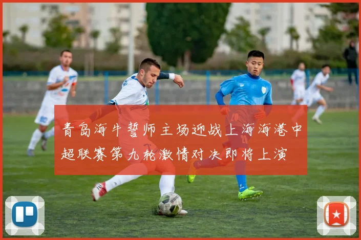青岛海牛誓师主场迎战上海海港中超联赛第九轮激情对决即将上演