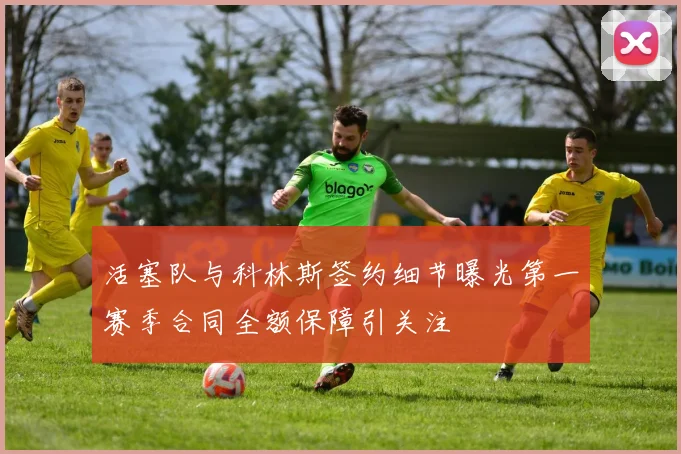 活塞队与科林斯签约细节曝光第一赛季合同全额保障引关注