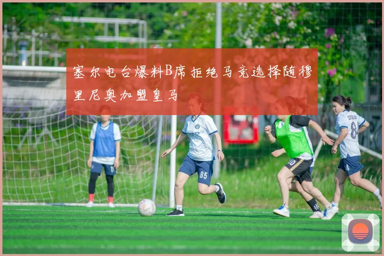 塞尔电台爆料B席拒绝马竞选择随穆里尼奥加盟皇马