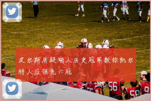 皮尔斯质疑湖人历史冠军数称凯尔特人应领先六冠