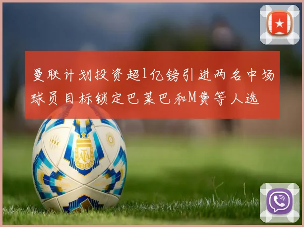 曼联计划投资超1亿镑引进两名中场球员目标锁定巴莱巴和M费等人选