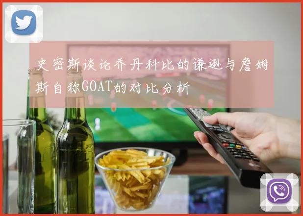 史密斯谈论乔丹科比的谦逊与詹姆斯自称GOAT的对比分析