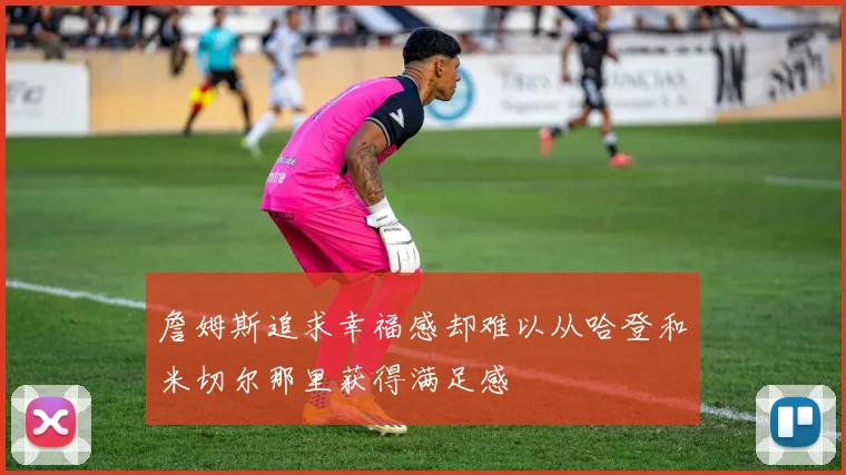 詹姆斯追求幸福感却难以从哈登和米切尔那里获得满足感