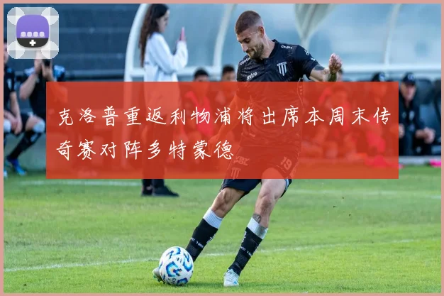 克洛普重返利物浦将出席本周末传奇赛对阵多特蒙德