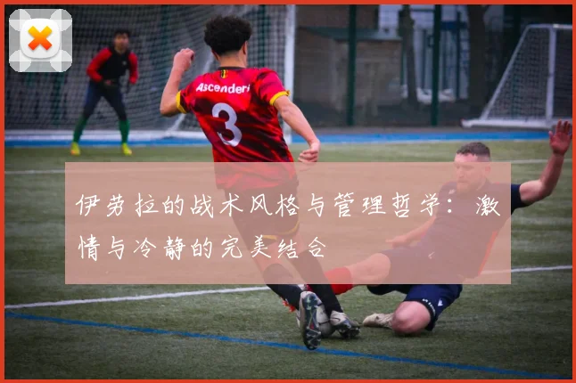 伊劳拉的战术风格与管理哲学：激情与冷静的完美结合