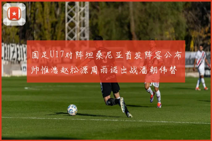 国足U17对阵坦桑尼亚首发阵容公布帅惟浩赵松源周雨诺出战潘朝伟替补