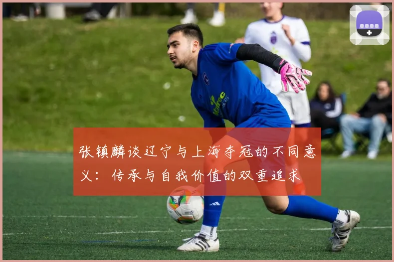 张镇麟谈辽宁与上海夺冠的不同意义：传承与自我价值的双重追求