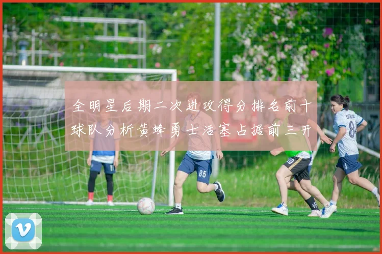 全明星后期二次进攻得分排名前十球队分析黄蜂勇士活塞占据前三开拓者紧随其后