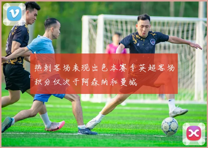 热刺客场表现出色本赛季英超客场积分仅次于阿森纳和曼城
