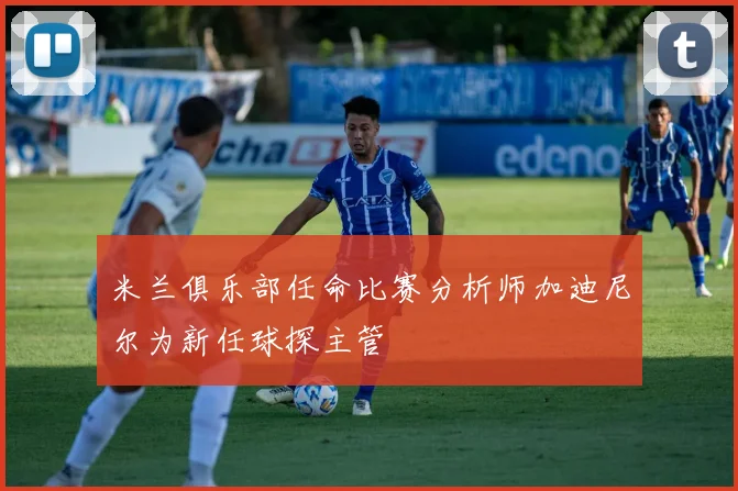 米兰俱乐部任命比赛分析师加迪尼尔为新任球探主管