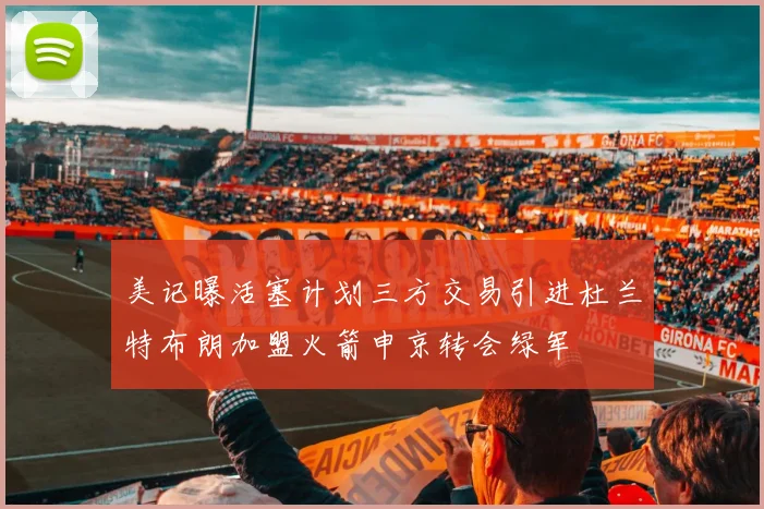 美记曝活塞计划三方交易引进杜兰特布朗加盟火箭申京转会绿军