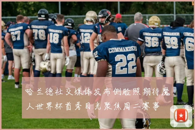 哈兰德社交媒体发布侧脸照期待魔人世界杯首秀目光聚焦周二赛事