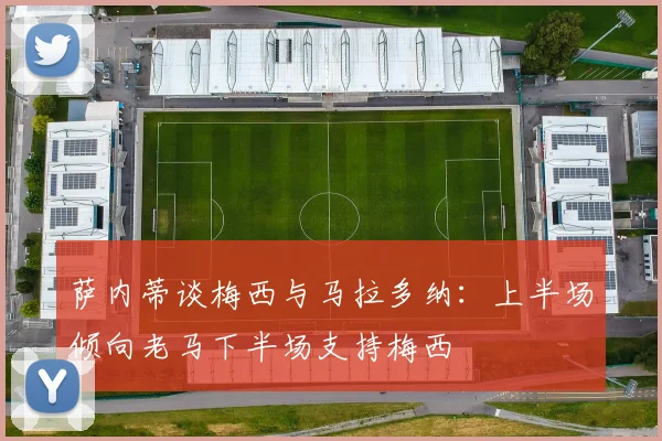 萨内蒂谈梅西与马拉多纳：上半场倾向老马下半场支持梅西