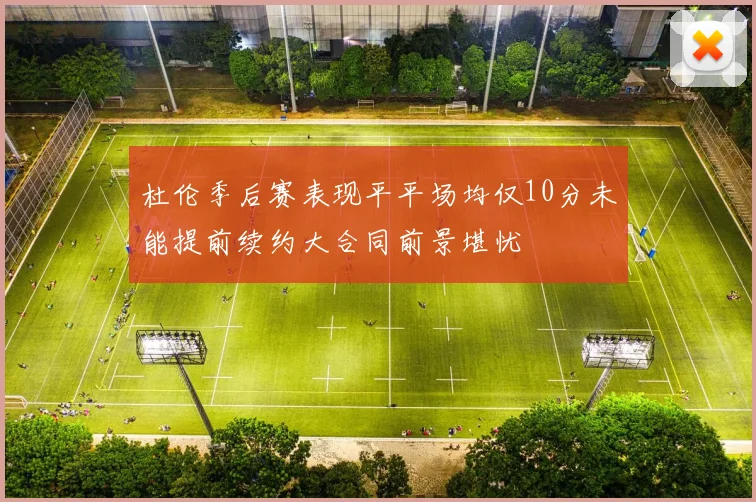 杜伦季后赛表现平平场均仅10分未能提前续约大合同前景堪忧