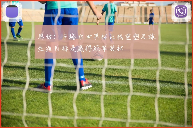 恩佐：卡塔尔世界杯让我重塑足球生涯目标是赢得冠军奖杯