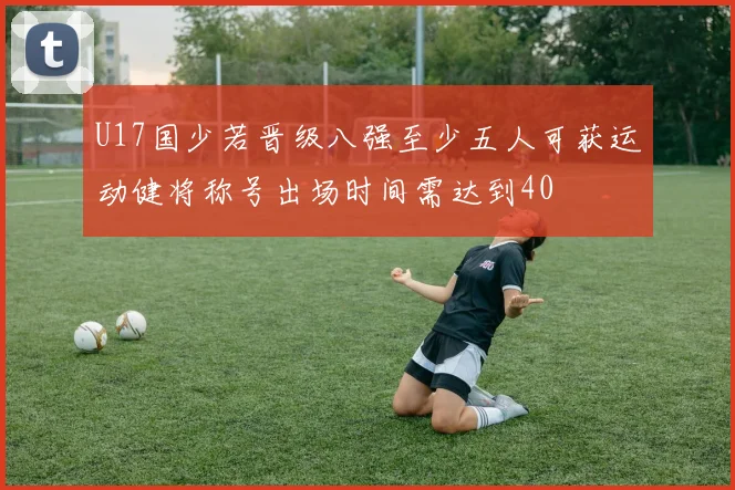U17国少若晋级八强至少五人可获运动健将称号出场时间需达到40