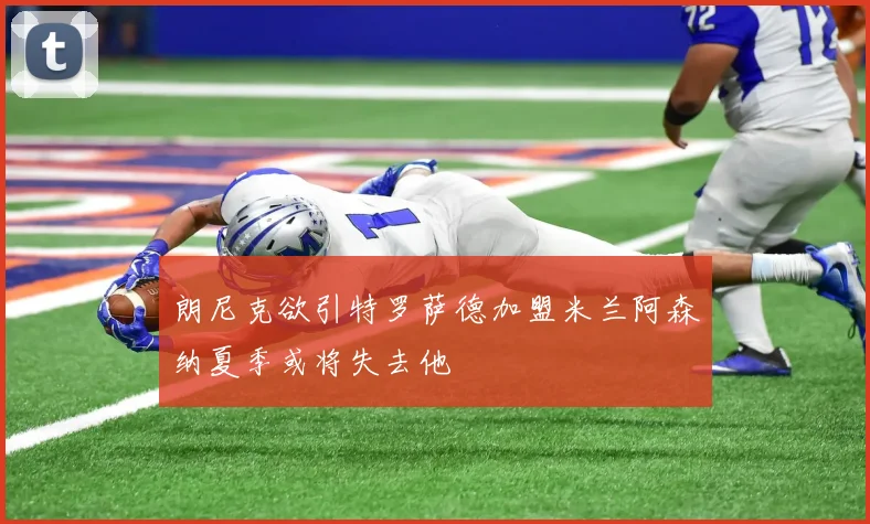 朗尼克欲引特罗萨德加盟米兰阿森纳夏季或将失去他
