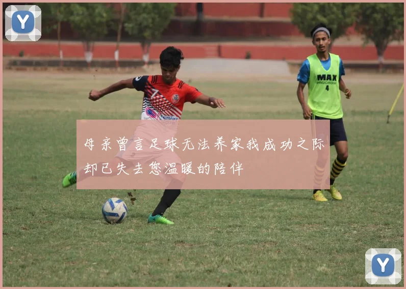 母亲曾言足球无法养家我成功之际却已失去您温暖的陪伴