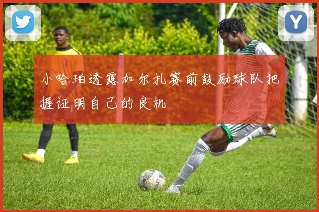 小哈珀透露加尔扎赛前鼓励球队把握证明自己的良机