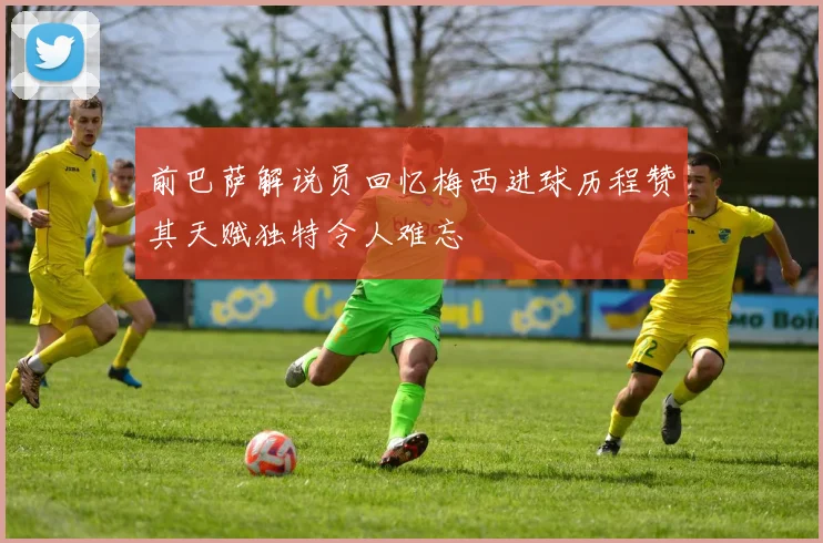 前巴萨解说员回忆梅西进球历程赞其天赋独特令人难忘
