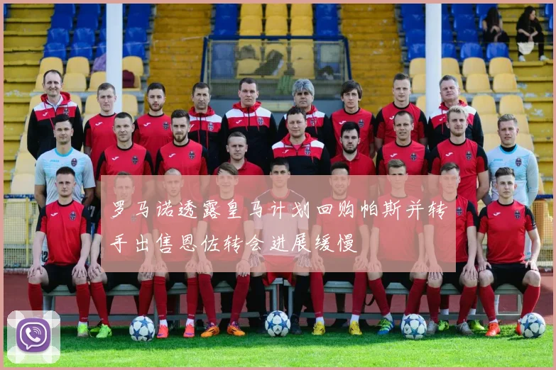 罗马诺透露皇马计划回购帕斯并转手出售恩佐转会进展缓慢