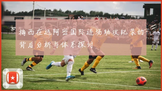 梅西在迈阿密国际连场助攻纪录的背后分析与体系探讨