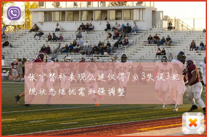 张宁替补表现低迷仅得7分3失误3犯规状态堪忧需加强调整