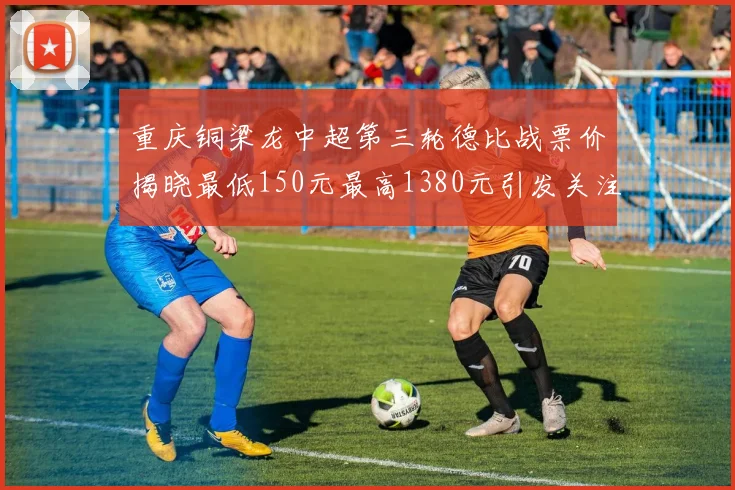 重庆铜梁龙中超第三轮德比战票价揭晓最低150元最高1380元引发关注