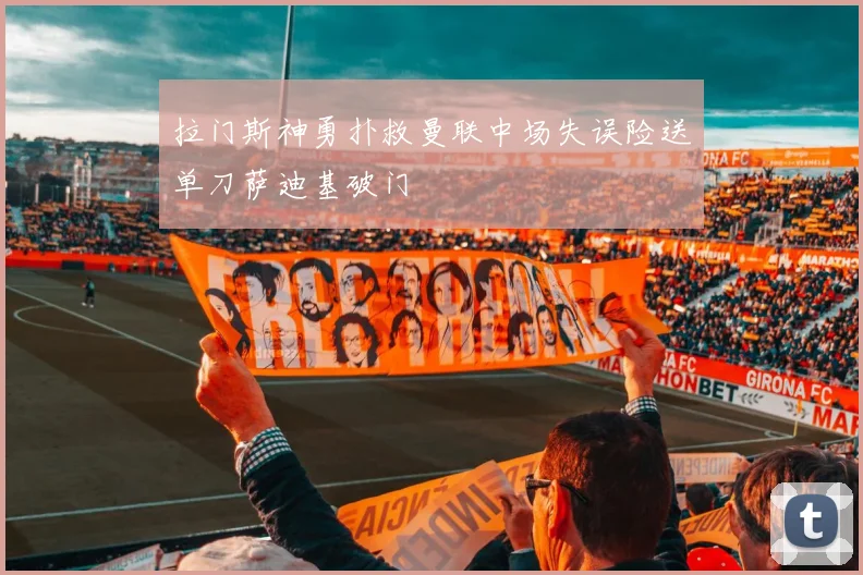 拉门斯神勇扑救曼联中场失误险送单刀萨迪基破门