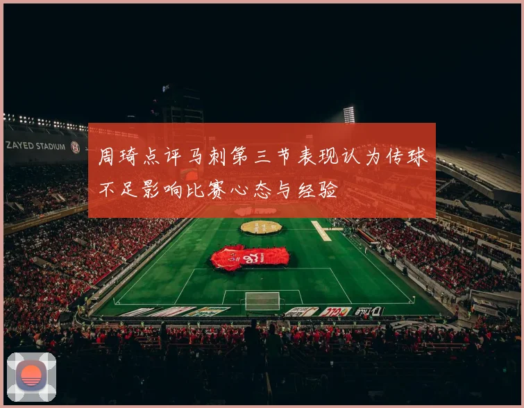周琦点评马刺第三节表现认为传球不足影响比赛心态与经验