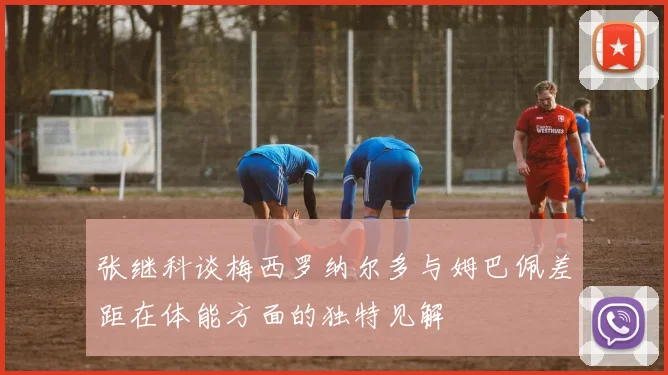 张继科谈梅西罗纳尔多与姆巴佩差距在体能方面的独特见解